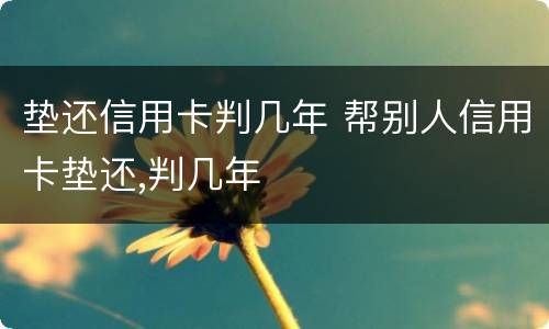 垫还信用卡判几年 帮别人信用卡垫还,判几年