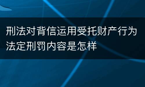 刑法对背信运用受托财产行为法定刑罚内容是怎样