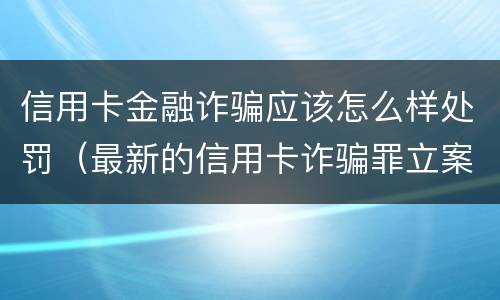 信用卡金融诈骗应该怎么样处罚（最新的信用卡诈骗罪立案量刑标准）