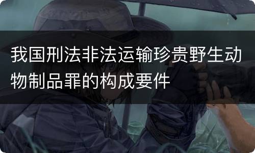 我国刑法非法运输珍贵野生动物制品罪的构成要件
