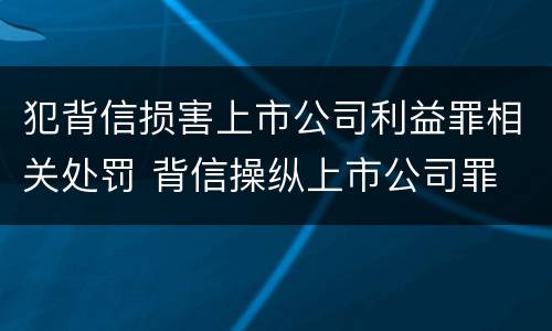 犯背信损害上市公司利益罪相关处罚 背信操纵上市公司罪