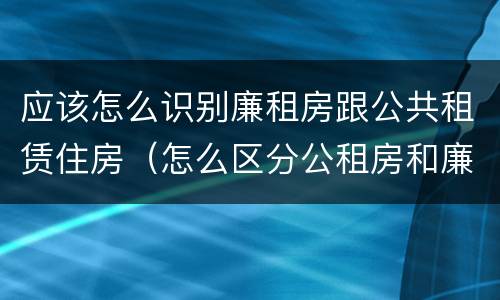 应该怎么识别廉租房跟公共租赁住房（怎么区分公租房和廉租房）