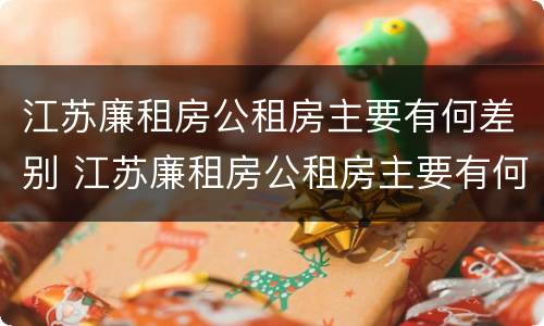江苏廉租房公租房主要有何差别 江苏廉租房公租房主要有何差别呢
