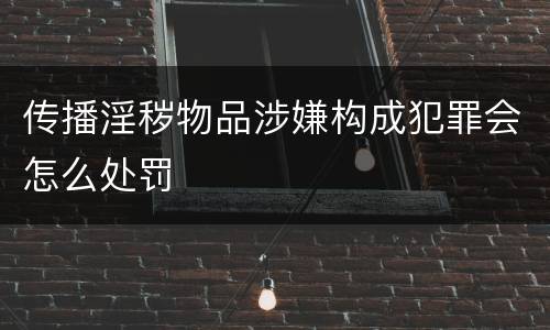 传播淫秽物品涉嫌构成犯罪会怎么处罚