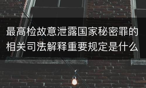最高检故意泄露国家秘密罪的相关司法解释重要规定是什么