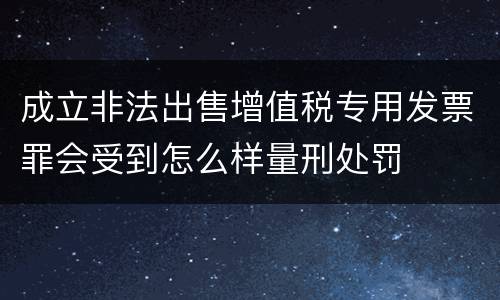 成立非法出售增值税专用发票罪会受到怎么样量刑处罚