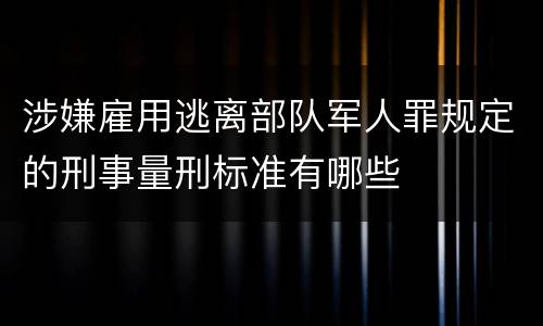 涉嫌雇用逃离部队军人罪规定的刑事量刑标准有哪些