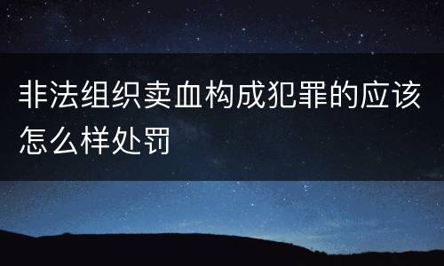 非法组织卖血构成犯罪的应该怎么样处罚