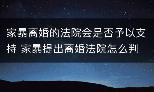 家暴离婚的法院会是否予以支持 家暴提出离婚法院怎么判