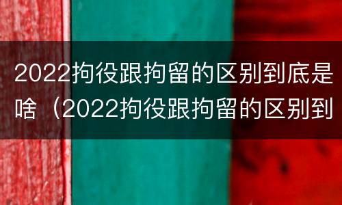 2022拘役跟拘留的区别到底是啥（2022拘役跟拘留的区别到底是啥呢）