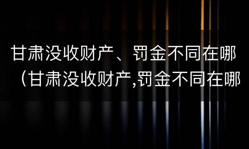 甘肃没收财产、罚金不同在哪（甘肃没收财产,罚金不同在哪缴纳）