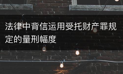 法律中背信运用受托财产罪规定的量刑幅度