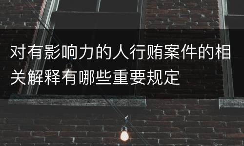 对有影响力的人行贿案件的相关解释有哪些重要规定