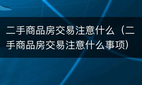 二手商品房交易注意什么（二手商品房交易注意什么事项）