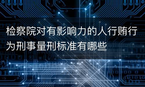检察院对有影响力的人行贿行为刑事量刑标准有哪些