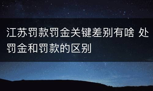 江苏罚款罚金关键差别有啥 处罚金和罚款的区别