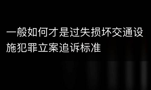 一般如何才是过失损坏交通设施犯罪立案追诉标准
