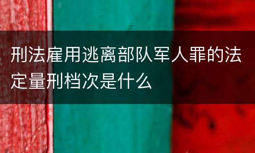 刑法雇用逃离部队军人罪的法定量刑档次是什么