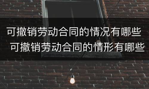 可撤销劳动合同的情况有哪些 可撤销劳动合同的情形有哪些?