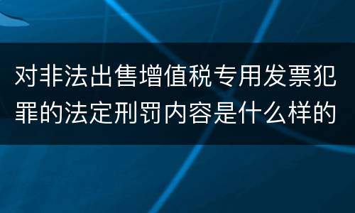 对非法出售增值税专用发票犯罪的法定刑罚内容是什么样的