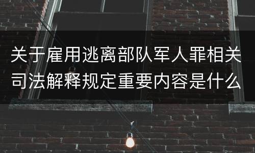 关于雇用逃离部队军人罪相关司法解释规定重要内容是什么
