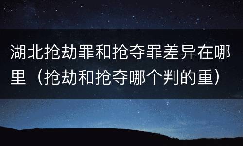 湖北抢劫罪和抢夺罪差异在哪里（抢劫和抢夺哪个判的重）