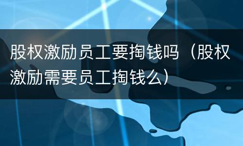 股权激励员工要掏钱吗（股权激励需要员工掏钱么）