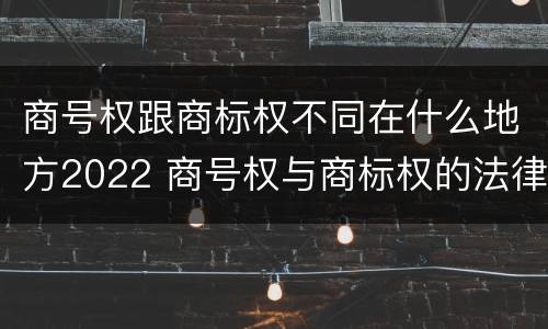 商号权跟商标权不同在什么地方2022 商号权与商标权的法律冲突与解决