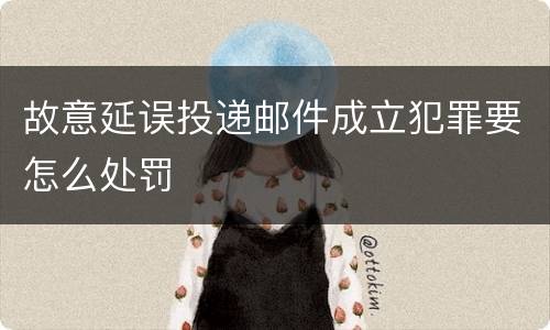 故意延误投递邮件成立犯罪要怎么处罚