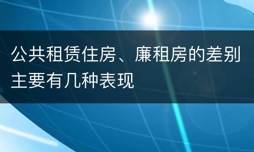 公共租赁住房、廉租房的差别主要有几种表现