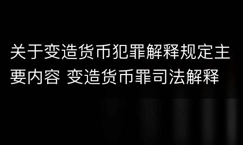 关于变造货币犯罪解释规定主要内容 变造货币罪司法解释