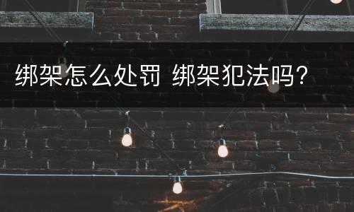 绑架怎么处罚 绑架犯法吗?