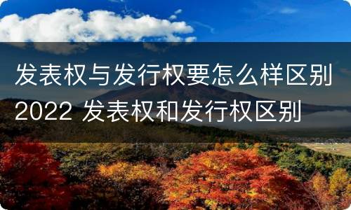 发表权与发行权要怎么样区别2022 发表权和发行权区别