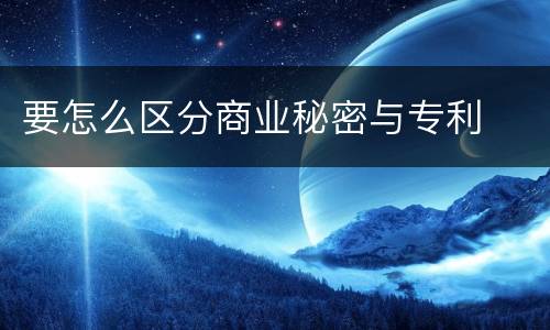 要怎么区分商业秘密与专利