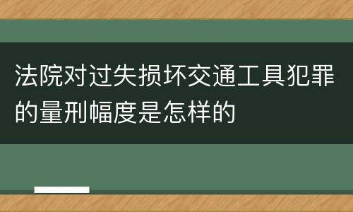 法院对过失损坏交通工具犯罪的量刑幅度是怎样的