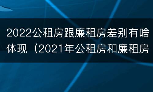 2022公租房跟廉租房差别有啥体现（2021年公租房和廉租房有什么区别）