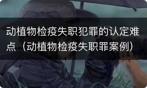 动植物检疫失职犯罪的认定难点（动植物检疫失职罪案例）