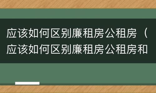应该如何区别廉租房公租房（应该如何区别廉租房公租房和私租房）
