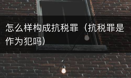 怎么样构成抗税罪（抗税罪是作为犯吗）