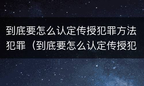 到底要怎么认定传授犯罪方法犯罪（到底要怎么认定传授犯罪方法犯罪证明）