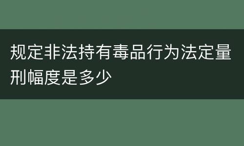 规定非法持有毒品行为法定量刑幅度是多少