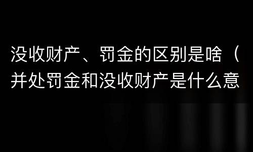 没收财产、罚金的区别是啥（并处罚金和没收财产是什么意思）