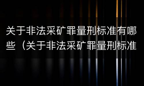 关于非法采矿罪量刑标准有哪些（关于非法采矿罪量刑标准有哪些内容）