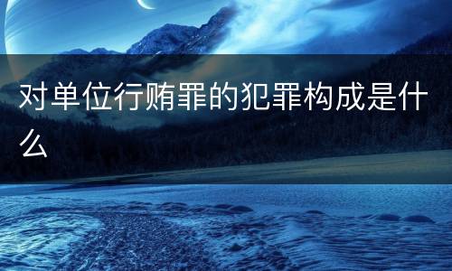 对单位行贿罪的犯罪构成是什么