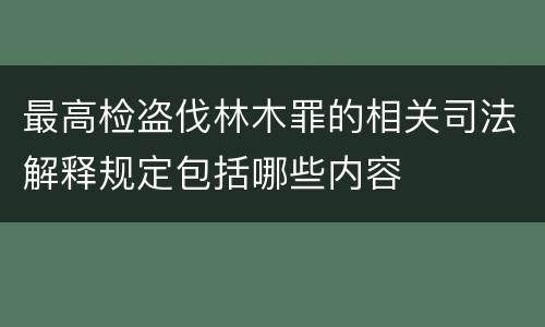 最高检盗伐林木罪的相关司法解释规定包括哪些内容