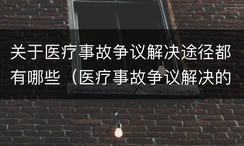 关于医疗事故争议解决途径都有哪些（医疗事故争议解决的途径有哪些）