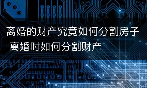 离婚的财产究竟如何分割房子 离婚时如何分割财产