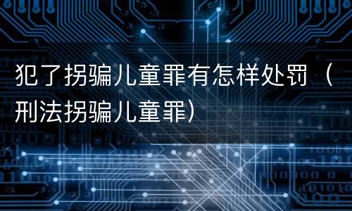 犯了拐骗儿童罪有怎样处罚（刑法拐骗儿童罪）