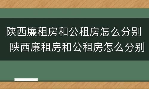 陕西廉租房和公租房怎么分别 陕西廉租房和公租房怎么分别出租
