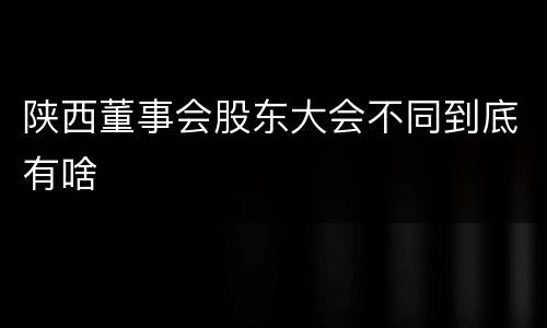 陕西董事会股东大会不同到底有啥